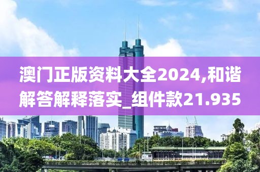 澳门正版资料大全2024,和谐解答解释落实_组件款21.935