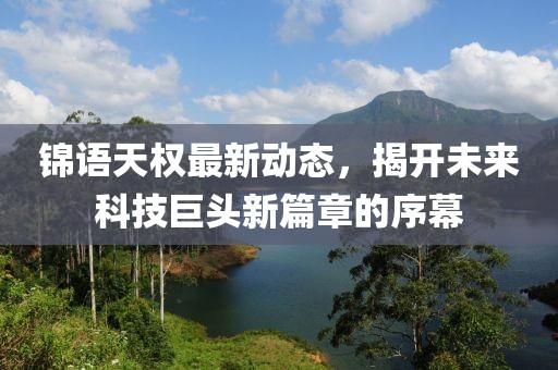 锦语天权最新动态，揭开未来科技巨头新篇章的序幕