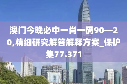澳门今晚必中一肖一码90—20,精细研究解答解释方案_保护集77.371