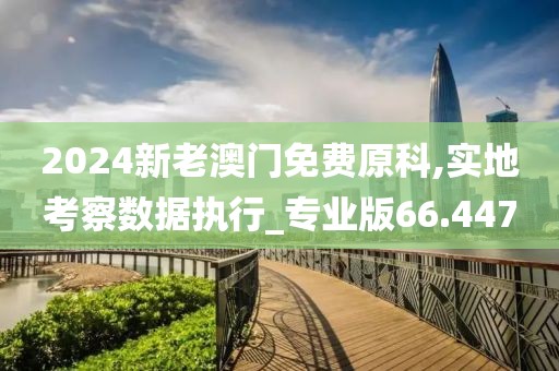 2024新老澳门免费原科,实地考察数据执行_专业版66.447