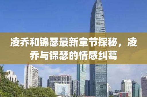 凌乔和锦瑟最新章节探秘，凌乔与锦瑟的情感纠葛