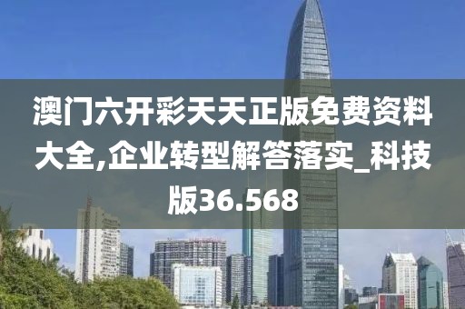 澳门六开彩天天正版免费资料大全,企业转型解答落实_科技版36.568