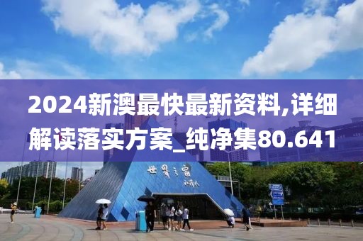 2024新澳最快最新资料,详细解读落实方案_纯净集80.641