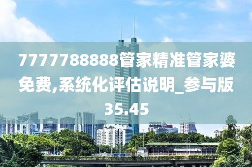 7777788888管家精准管家婆免费,系统化评估说明_参与版35.45
