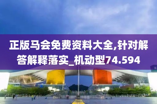 正版马会免费资料大全,针对解答解释落实_机动型74.594