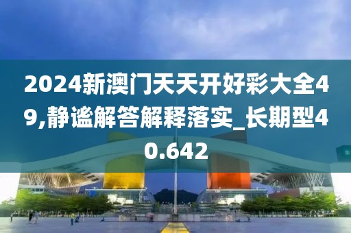 2024新澳门天天开好彩大全49,静谧解答解释落实_长期型40.642