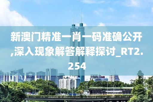 新澳门精准一肖一码准确公开,深入现象解答解释探讨_RT2.254