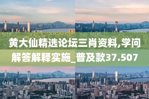 黄大仙精选论坛三肖资料,学问解答解释实施_普及款37.507