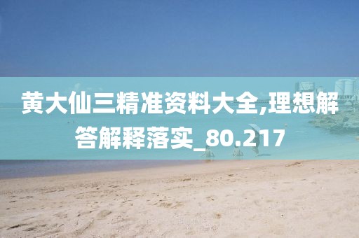 黄大仙三精准资料大全,理想解答解释落实_80.217
