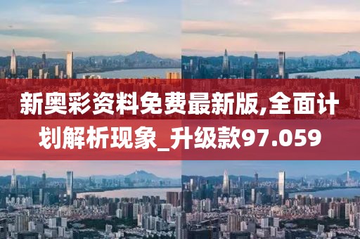 新奥彩资料免费最新版,全面计划解析现象_升级款97.059