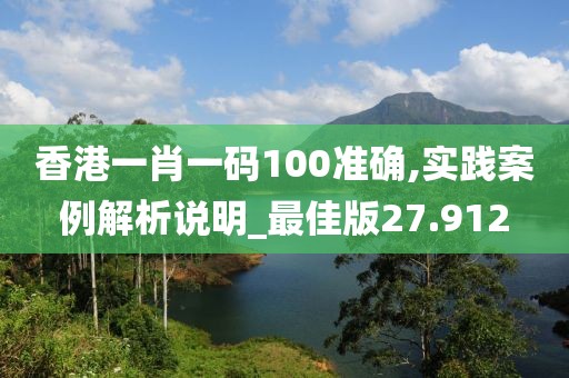 香港一肖一码100准确,实践案例解析说明_最佳版27.912