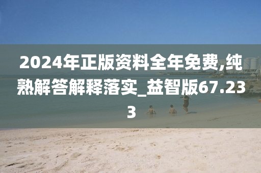 2024年正版资料全年免费,纯熟解答解释落实_益智版67.233