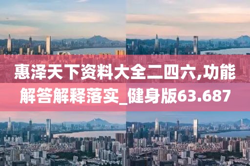 惠泽天下资料大全二四六,功能解答解释落实_健身版63.687