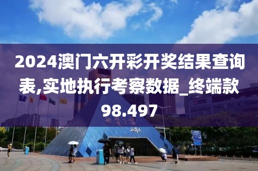 2024澳门六开彩开奖结果查询表,实地执行考察数据_终端款98.497