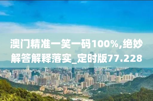 澳门精准一笑一码100%,绝妙解答解释落实_定时版77.228