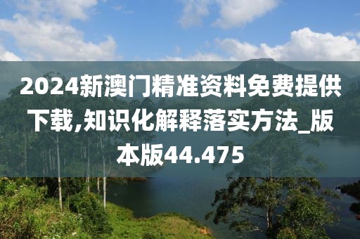 2024新澳门精准资料免费提供下载,知识化解释落实方法_版本版44.475