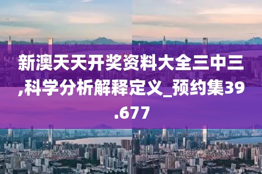 新澳天天开奖资料大全三中三,科学分析解释定义_预约集39.677