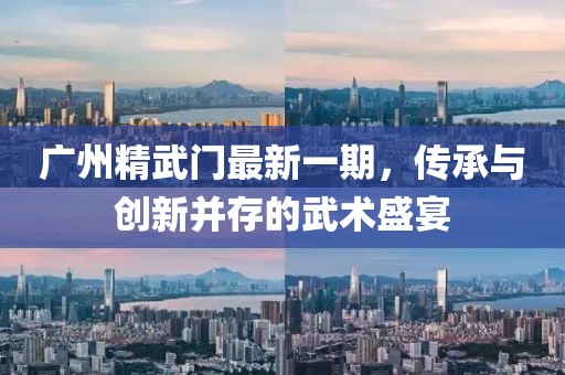 广州精武门最新一期，传承与创新并存的武术盛宴