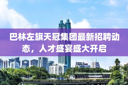 巴林左旗天冠集团最新招聘动态，人才盛宴盛大开启