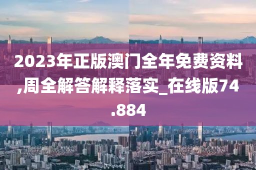 2023年正版澳门全年免费资料,周全解答解释落实_在线版74.884