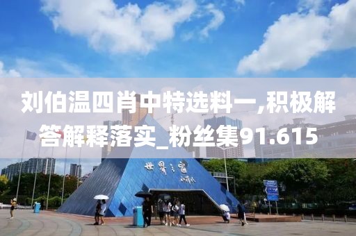 刘伯温四肖中特选料一,积极解答解释落实_粉丝集91.615