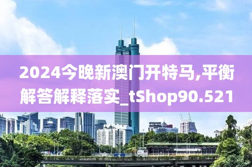 2024今晚新澳门开特马,平衡解答解释落实_tShop90.521
