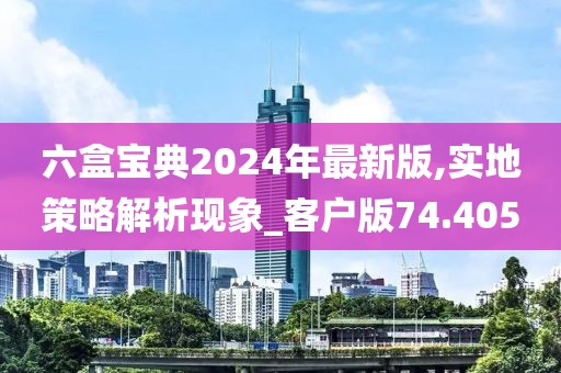 六盒宝典2024年最新版,实地策略解析现象_客户版74.405