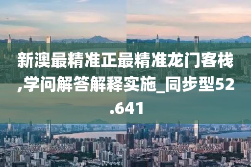新澳最精准正最精准龙门客栈,学问解答解释实施_同步型52.641