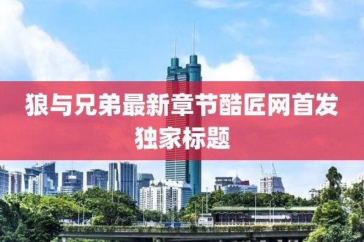 狼与兄弟最新章节酷匠网首发独家标题