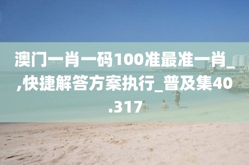 澳门一肖一码100准最准一肖_,快捷解答方案执行_普及集40.317