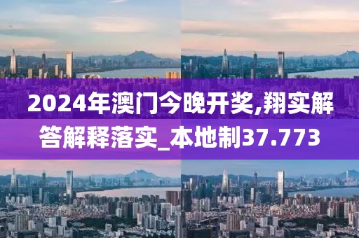 2024年澳门今晚开奖,翔实解答解释落实_本地制37.773