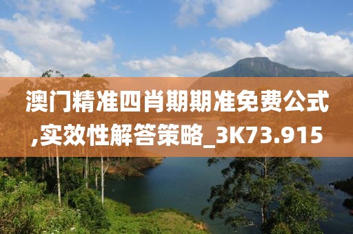 澳门精准四肖期期准免费公式,实效性解答策略_3K73.915