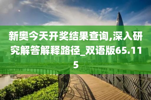 新奥今天开奖结果查询,深入研究解答解释路径_双语版65.115