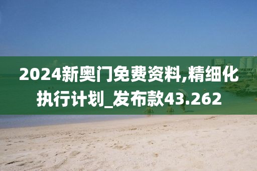 2024新奥门免费资料,精细化执行计划_发布款43.262