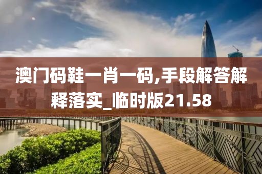 澳门码鞋一肖一码,手段解答解释落实_临时版21.58