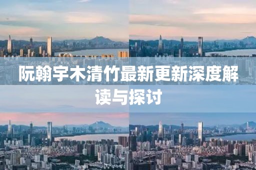 阮翰宇木清竹最新更新深度解读与探讨