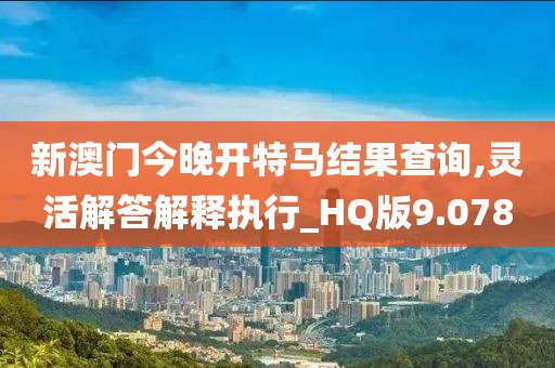 新澳门今晚开特马结果查询,灵活解答解释执行_HQ版9.078
