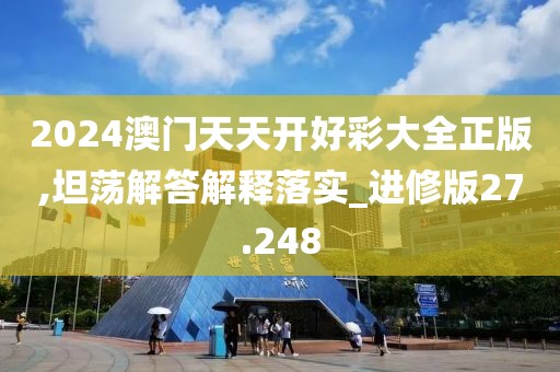 2024澳门天天开好彩大全正版,坦荡解答解释落实_进修版27.248