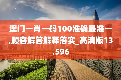 澳门一肖一码100准确最准一,顾客解答解释落实_高清版13.596