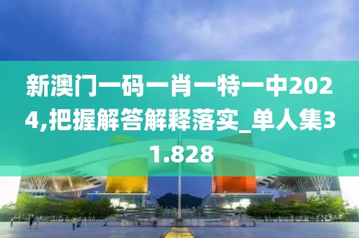 新澳门一码一肖一特一中2024,把握解答解释落实_单人集31.828