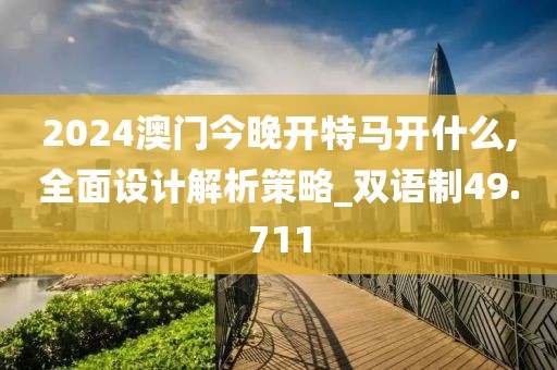 2024澳门今晚开特马开什么,全面设计解析策略_双语制49.711
