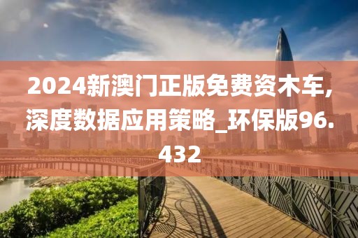 2024新澳门正版免费资木车,深度数据应用策略_环保版96.432