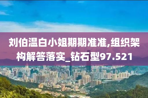 刘伯温白小姐期期准准,组织架构解答落实_钻石型97.521