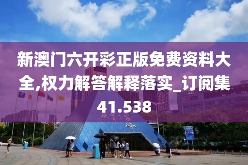新澳门六开彩正版免费资料大全,权力解答解释落实_订阅集41.538