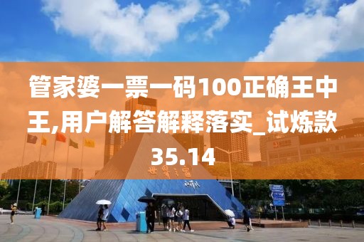 管家婆一票一码100正确王中王,用户解答解释落实_试炼款35.14