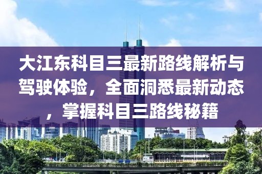 大江东科目三最新路线解析与驾驶体验，全面洞悉最新动态，掌握科目三路线秘籍