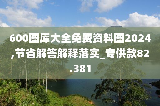 600图库大全免费资料图2024,节省解答解释落实_专供款82.381