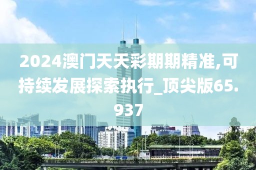 2024澳门天天彩期期精准,可持续发展探索执行_顶尖版65.937