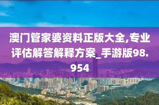 澳门管家婆资料正版大全,专业评估解答解释方案_手游版98.954