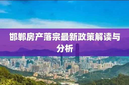 邯郸房产落宗最新政策解读与分析